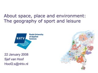 22 January 2008 Sjef van Hoof [email_address] About space, place and environment: The geography of sport and leisure 