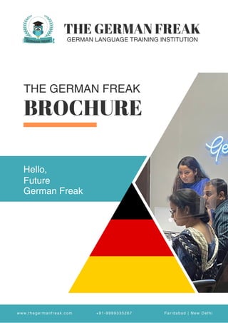 THE GERMAN FREAK
BROCHURE
GERMAN LANGUAGE TRAINING INSTITUTION
Hello,
Future
German Freak
www.thegermanfreak.com +91-9999335267 Faridabad | New Delhi
THE GERMAN FREAK
 