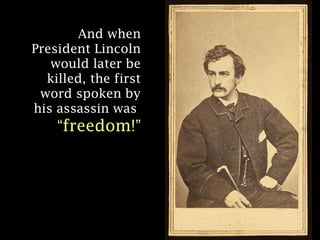 And when
President Lincoln
would later be
killed, the first
word spoken by
his assassin was

“freedom!”

 