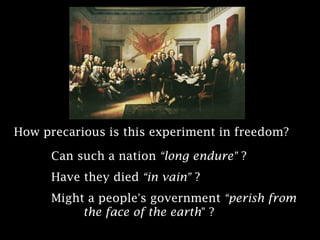 How precarious is this experiment in freedom?
Can such a nation “long endure” ?
Have they died “in vain” ?
Might a people’s government “perish from
the face of the earth” ?

 