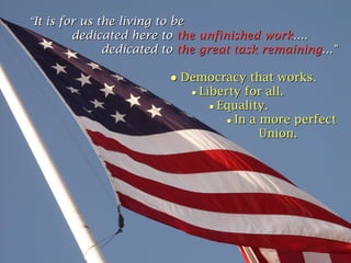 “It is for us the living to be
dedicated here to the unfinished work....
dedicated to the great task remaining...”
● Democracy that works.
● Liberty for all.
● Equality.
● In a more perfect
Union.

 