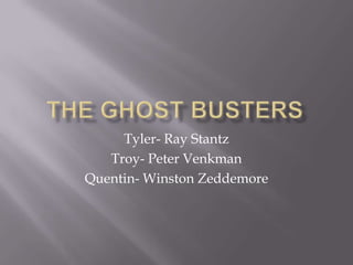 The Ghost Busters Tyler- Ray Stantz Troy- Peter Venkman Quentin- Winston Zeddemore 