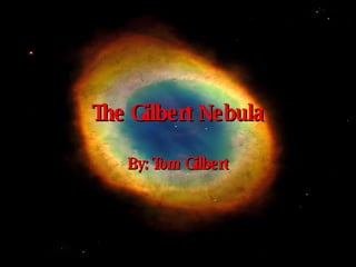 The Gilbert Nebula By: Tom Gilbert 