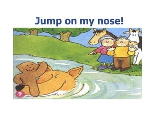 Jump on my nose!