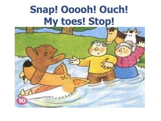 Snap! Ooooh! Ouch! My toes! Stop!