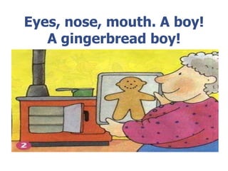 Eyes, nose, mouth. A boy! A gingerbread boy!