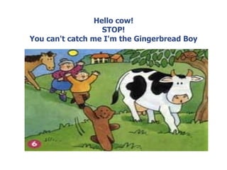Hello cow! STOP! You can't catch me I'm the Gingerbread Boy