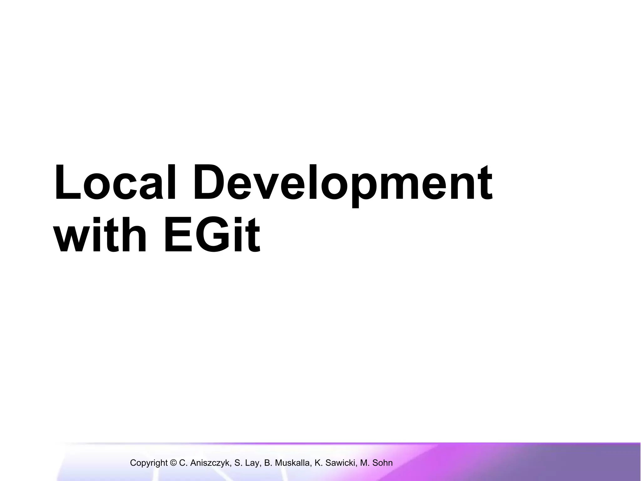 Local Development
with EGit



  Copyright © C. Aniszczyk, S. Lay, B. Muskalla, K. Sawicki, M. Sohn
 