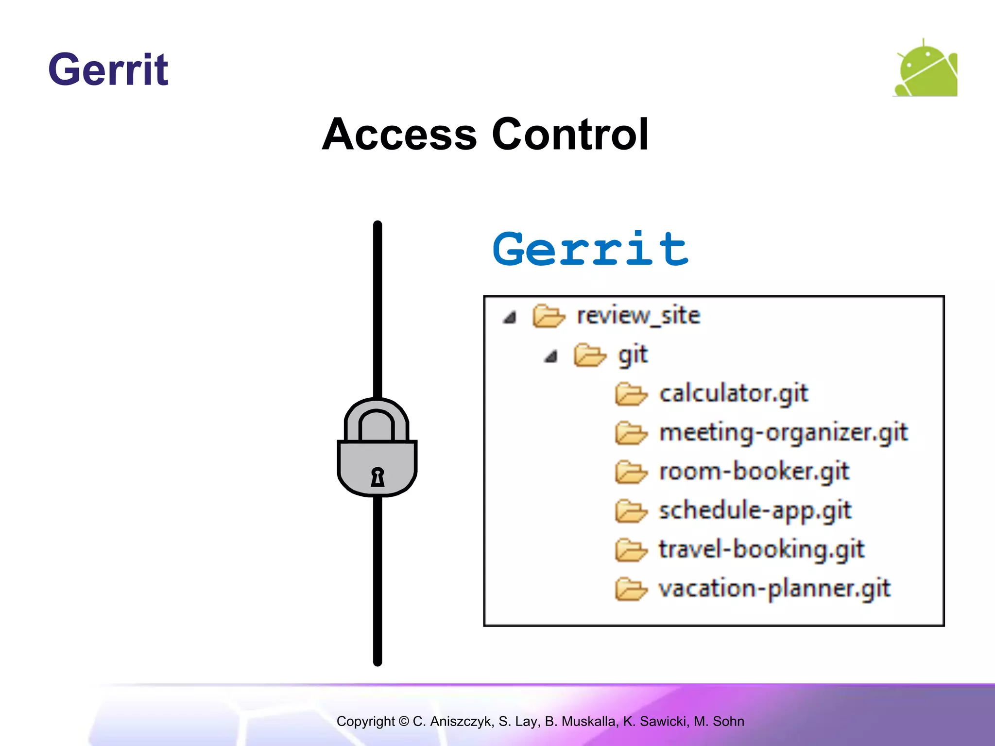 Gerrit
         Access Control

                                  Gerrit




         Copyright © C. Aniszczyk, S. Lay, B. Muskalla, K. Sawicki, M. Sohn
 