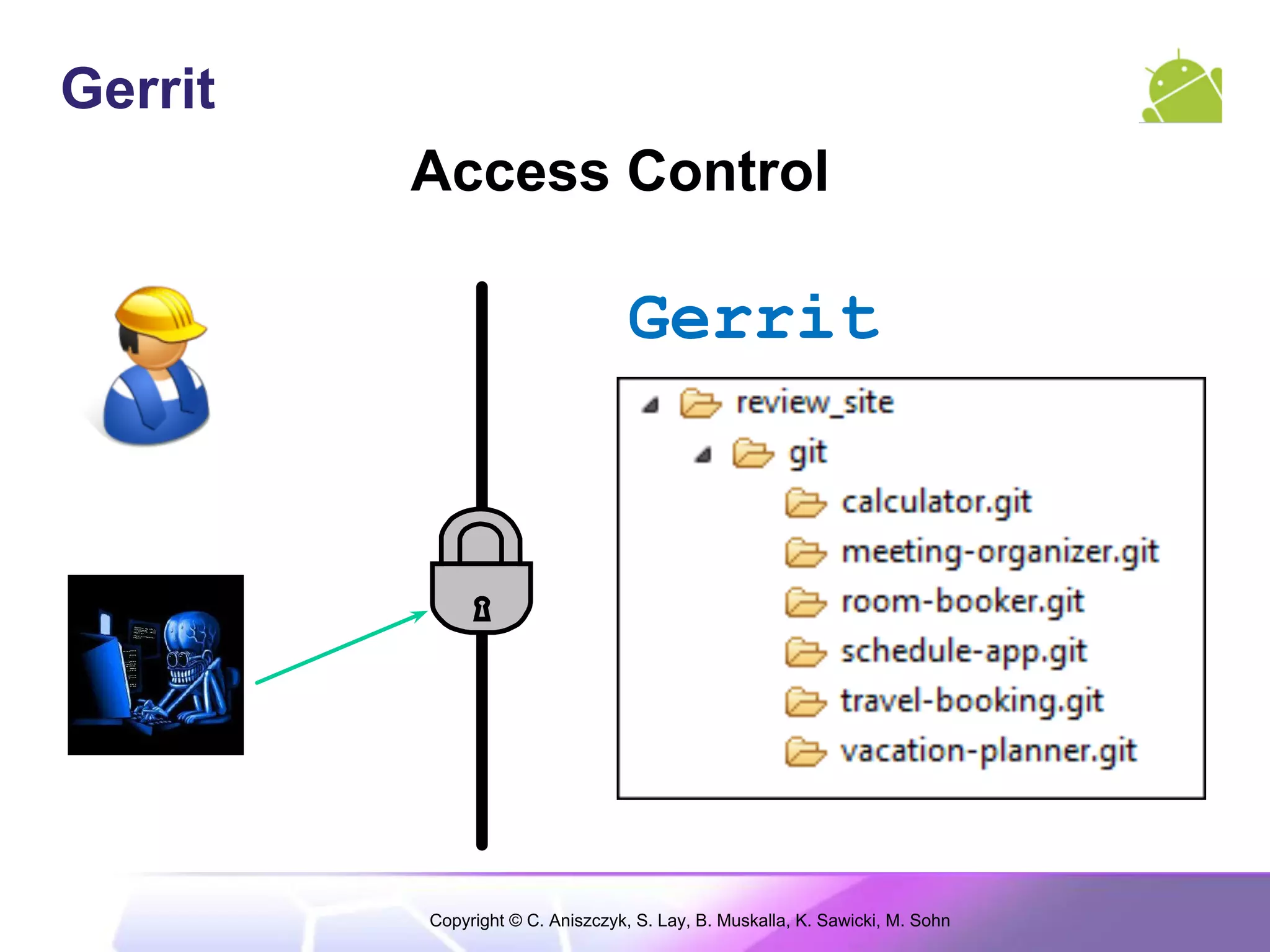 Gerrit
         Access Control

                                  Gerrit




         Copyright © C. Aniszczyk, S. Lay, B. Muskalla, K. Sawicki, M. Sohn
 