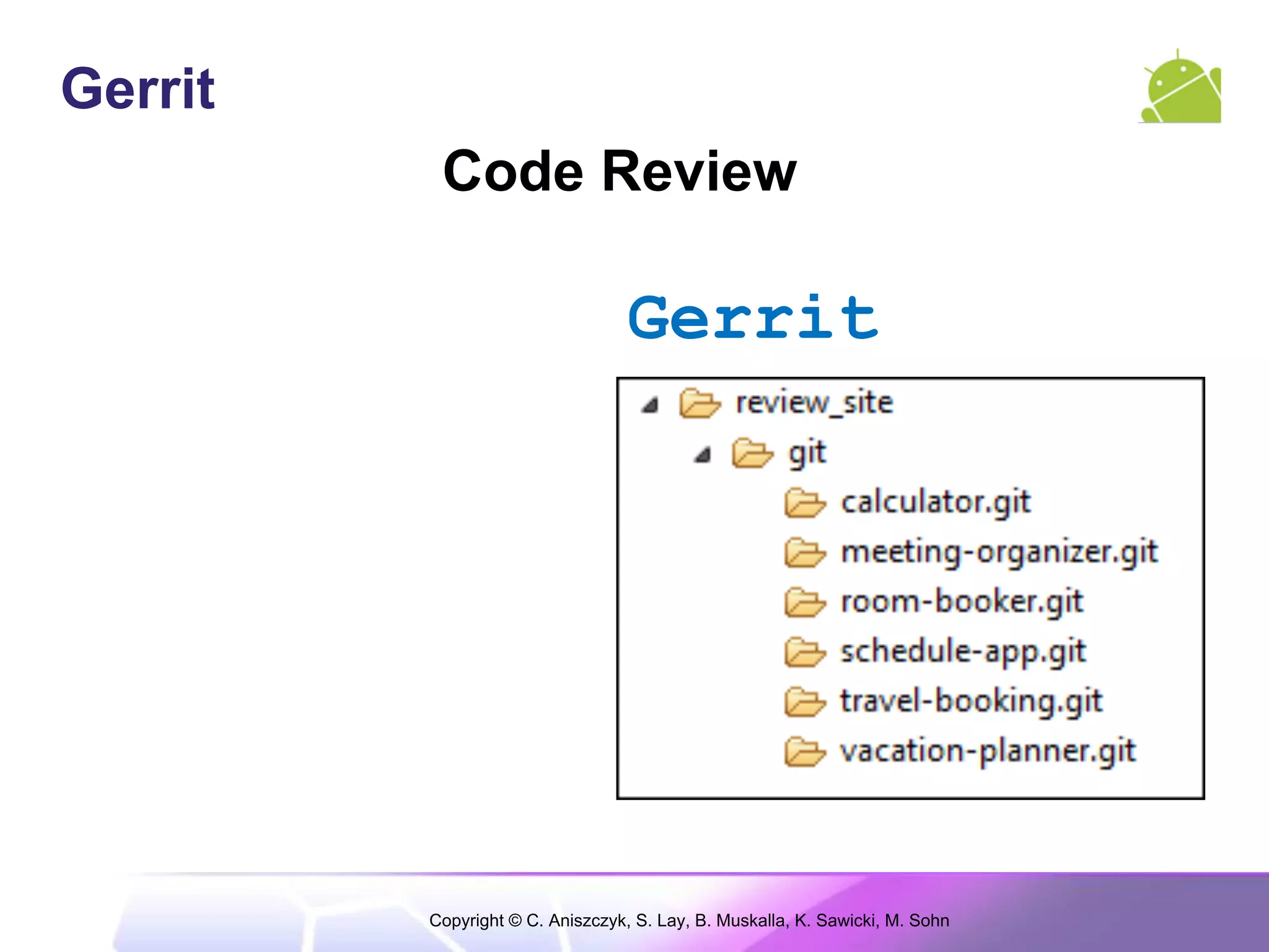 Gerrit
          Code Review

                                  Gerrit




         Copyright © C. Aniszczyk, S. Lay, B. Muskalla, K. Sawicki, M. Sohn
 