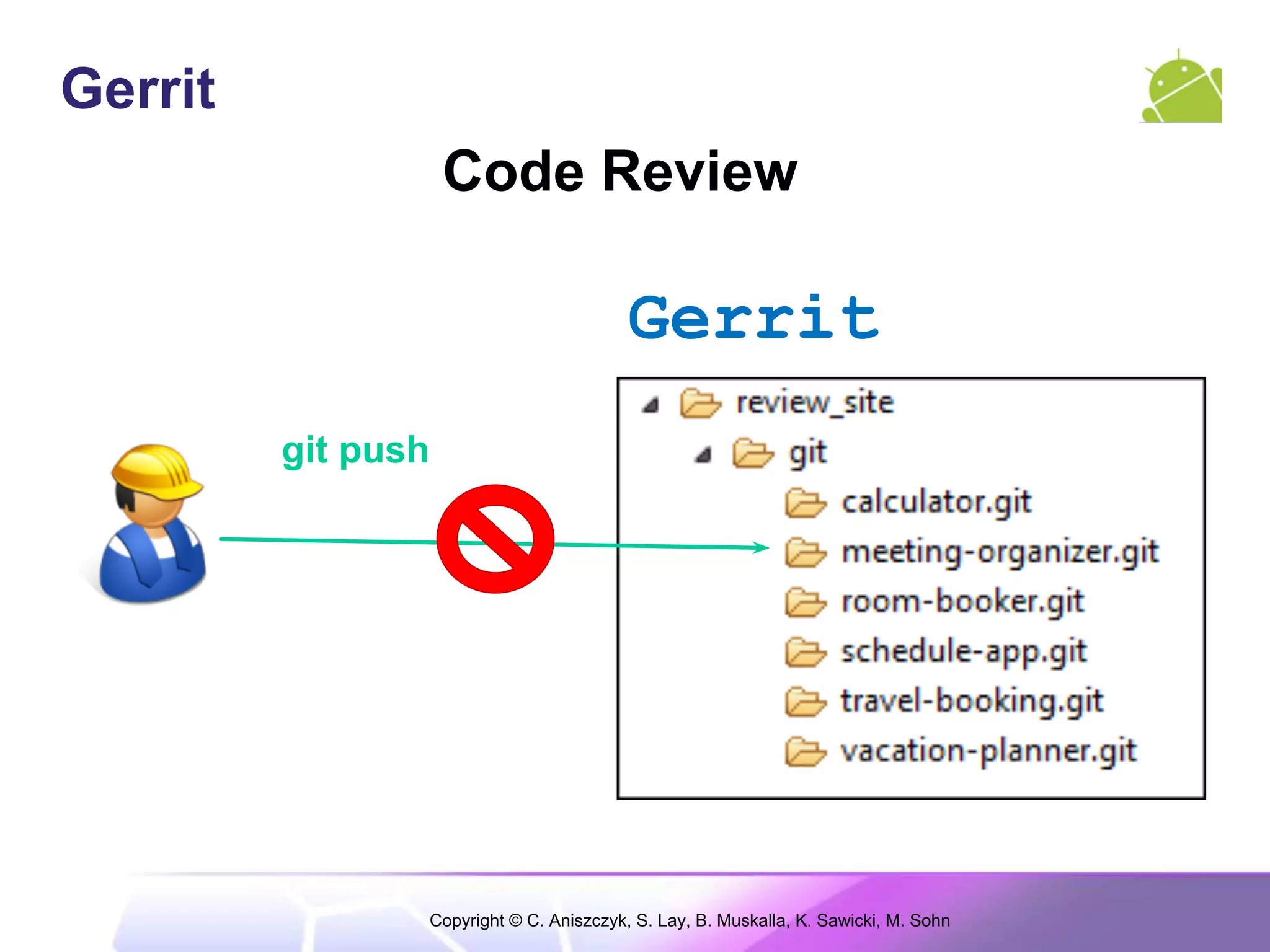 Gerrit
                     Code Review

                                             Gerrit
         git push




                    Copyright © C. Aniszczyk, S. Lay, B. Muskalla, K. Sawicki, M. Sohn
 