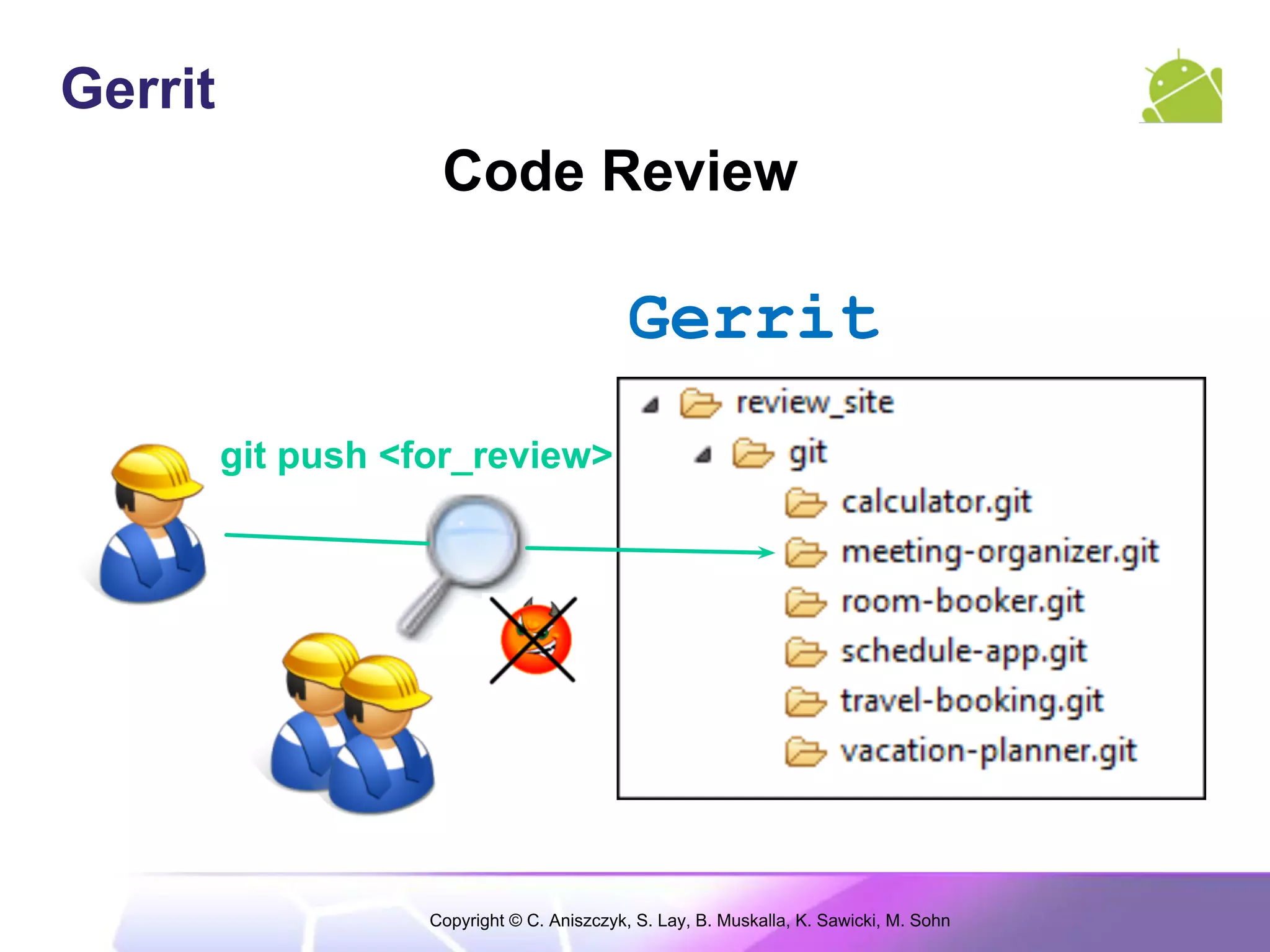 Gerrit
                     Code Review

                                             Gerrit
         git push <for_review>




                    Copyright © C. Aniszczyk, S. Lay, B. Muskalla, K. Sawicki, M. Sohn
 