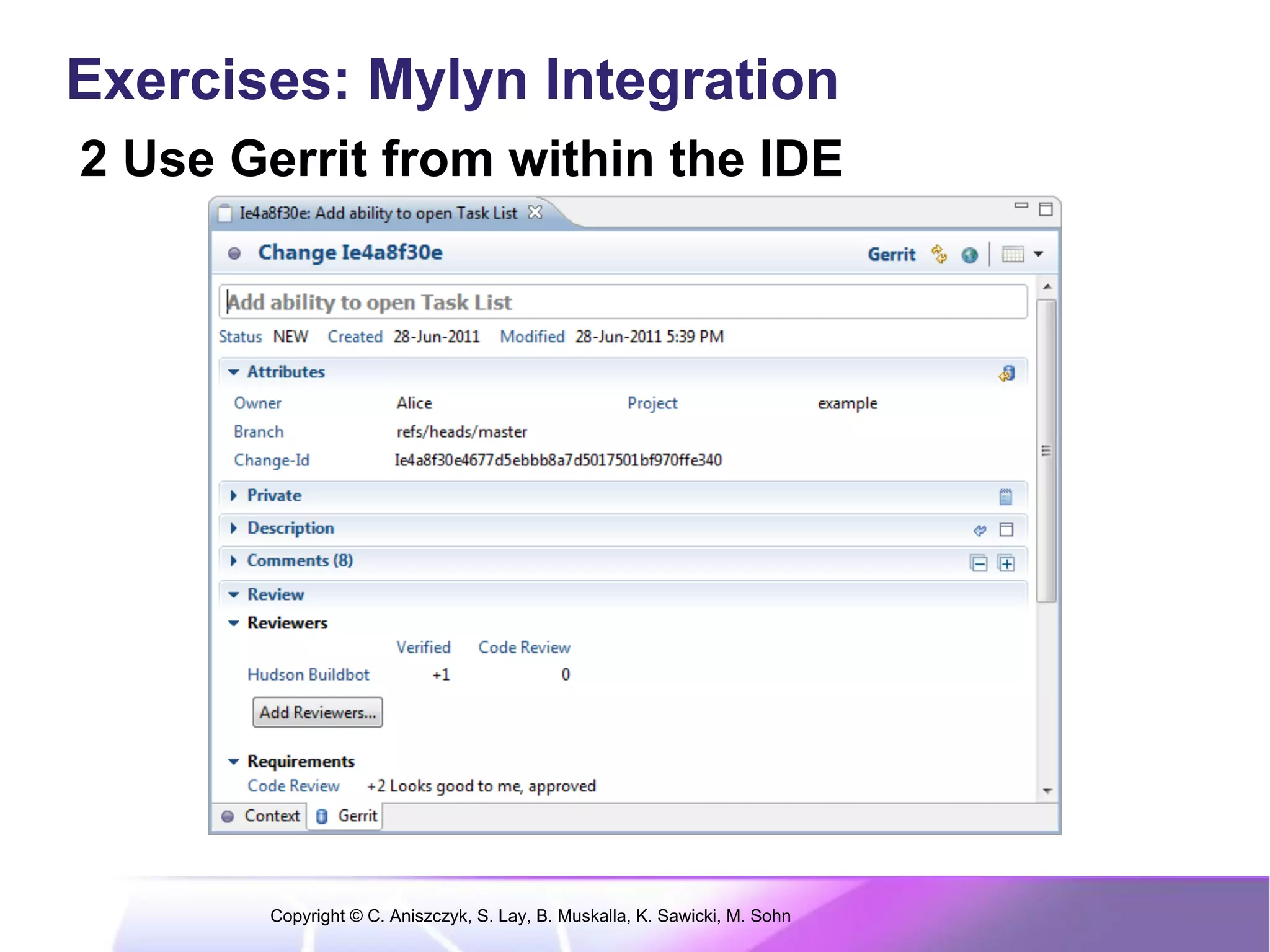 Exercises: Mylyn Integration
2 Use Gerrit from within the IDE




       Copyright © C. Aniszczyk, S. Lay, B. Muskalla, K. Sawicki, M. Sohn
 