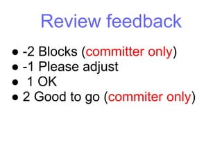 Review feedback
● -2 Blocks (committer only)
● -1 Please adjust
● 1 OK
● 2 Good to go (commiter only)
 