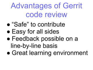 Advantages of Gerrit
code review
● “Safe” to contribute
● Easy for all sides
● Feedback possible on a
line-by-line basis
● Great learning environment
 