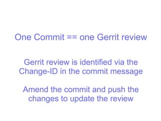 One Commit == one Gerrit review
Gerrit review is identified via the
Change-ID in the commit message
Amend the commit and push the
changes to update the review
 