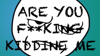 ARE YOU
F**KING
KIDDINE ME
 