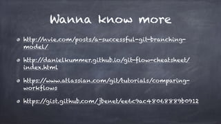 Wanna know more
http://nvie.com/posts/a-successful-git-branching-
model/
http://danielkummer.github.io/git-flow-cheatsheet/
index.html
https://www.atlassian.com/git/tutorials/comparing-
workflows
https://gist.github.com/jbenet/ee6c9ac48068889b0912
 