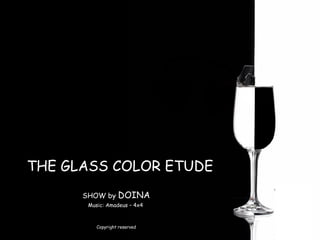 THE GLASS COLOR ETUDE SHOW by  DOINA Music: Amadeus – 4x4  Copyright   reserved 