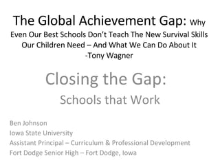 The Global Achievement Gap:  Why Even Our Best Schools Don’t Teach The New Survival Skills Our Children Need – And What We Can Do About It -Tony Wagner Closing the Gap:  Schools that Work Ben Johnson Iowa State University Assistant Principal – Curriculum & Professional Development Fort Dodge Senior High – Fort Dodge, Iowa 