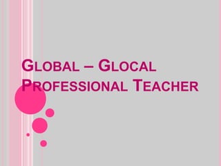 GLOBAL – GLOCAL
PROFESSIONAL TEACHER
 