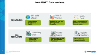 New IBNET: Data services
FOR UTILITIES
One point
of truth
Point to
Improve
Utility reports
Dashboards
Tariffs
Insights on ...