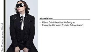 The
Contemporary
World
Michael Cinco
• Filipino Dubai-Based fashion Designer.
• Earned the title “Asian Couturier Extraordinaire”.
 