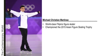 The
Contemporary
World
Michael Christian Martinez
• World-class Filipino figure skater
• Championed the 2015 Asian Figure Skating Trophy
 