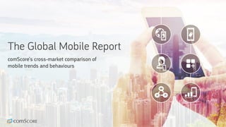 The Global Mobile Report
comScore’s cross-market comparison of
mobile trends and behaviours
 