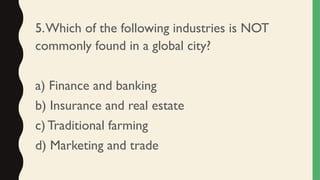 5.Which of the following industries is NOT
commonly found in a global city?
a) Finance and banking
b) Insurance and real estate
c) Traditional farming
d) Marketing and trade
 
