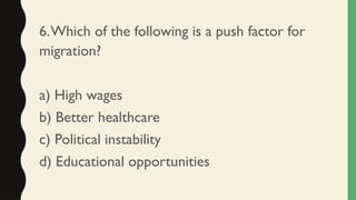 6.Which of the following is a push factor for
migration?
a) High wages
b) Better healthcare
c) Political instability
d) Educational opportunities
 