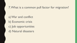 7.What is a common pull factor for migration?
a) War and conflict
b) Economic crisis
c) Job opportunities
d) Natural disasters
 