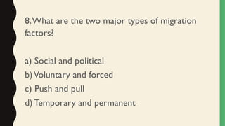 8.What are the two major types of migration
factors?
a) Social and political
b)Voluntary and forced
c) Push and pull
d) Temporary and permanent
 
