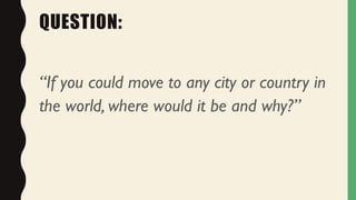 QUESTION:
“If you could move to any city or country in
the world, where would it be and why?”
 