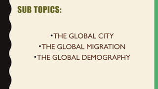 SUB TOPICS:
•THE GLOBAL CITY
•THE GLOBAL MIGRATION
•THE GLOBAL DEMOGRAPHY
 