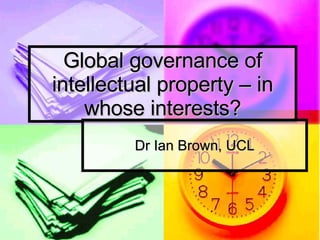 Global governance of intellectual property – in whose interests? Dr Ian Brown, UCL 