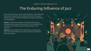 Chapter 3: America's Original Art Form
The Enduring Influence of Jazz
Jazz, born from the unique cultural crucible of America, is a genre defined by
improvisation, syncopation, and a constant evolution. It’s a conversation
between instruments, a reflection of freedom and innovation that continues
to resonate globally.
Ragtime: An early American popular music style, primarily for piano,
originating in African-American communities of St. Louis and New Orleans.
Scott Joplin, "King of Ragtime," gave us "Maple Leaf Rag" and "The
Entertainer."
Big Band: Large ensembles from the 1920s Swing Era, featuring iconic
groups like the Glenn Miller and Count Basie Orchestras, and influential
soloists like Doris Day.
 