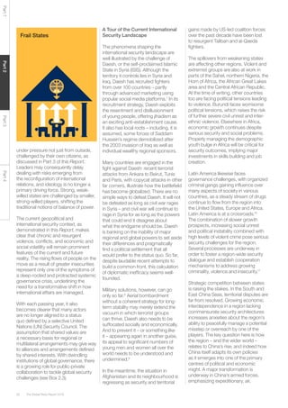 The Global Risks Report 201626
Part1Part2Part3Part4
under pressure not just from outside,
challenged by their own citizens, as
discussed in Part 3 of this Report.
Leaders may consequently delay
dealing with risks emerging from
the reconfiguration of international
relations, and ideology is no longer a
primary driving force. Strong, weak-
willed states are challenged by smaller,
strong-willed players, shifting the
traditional notions of balance of power.
The current geopolitical and
international security context, as
demonstrated in this Report, makes
clear that chronic and resurgent
violence, conflicts, and economic and
social volatility will remain prominent
features of the current and future
reality. The rising flows of people on the
move as a result of greater insecurities
represent only one of the symptoms of
a deep-rooted and protracted systemic
governance crisis, underlining the
need for a transformative shift in how
international affairs are managed.
With each passing year, it also
becomes clearer that many actors
are no longer aligned to a status
quo defined by a selective United
Nations (UN) Security Council. The
assumption that shared values are
a necessary basis for regional or
multilateral arrangements may give way
to alliances and arrangements defined
by shared interests. With dwindling
institutions of global governance, there
is a growing role for public-private
collaboration to tackle global security
challenges (see Box 2.3).
A Tour of the Current International
Security Landscape
The phenomena shaping the
international security landscape are
well illustrated by the challenge of
Daesh, or the self-proclaimed Islamic
State in Syria (ISIS). Although the
territory it controls lies in Syria and
Iraq, Daesh has recruited fighters
from over 100 countries – partly
through advanced marketing using
popular social media platforms.7
In its
recruitment strategy, Daesh exploits
the resentment and disillusionment
of young people, offering jihadism as
an exciting anti-establishment cause.
It also has local roots – including, it is
assumed, some forces of Saddam
Hussein’s regime demobilized after
the 2003 invasion of Iraq as well as
individual wealthy regional sponsors.
Many countries are engaged in the
fight against Daesh: recent terrorist
attacks from Ankara to Beirut, Tunis
and Paris, with copycat attacks in other
far corners, illustrate how the battlefield
has become globalized. There are no
simple ways to defeat Daesh. It will not
be defeated as long as civil war rages
in Syria – and civil war will continue to
rage in Syria for as long as the powers
that could end it disagree about
what the endgame should be. Daesh
is banking on the inability of major
regional and global powers to set aside
their differences and pragmatically
find a political settlement that all
would prefer to the status quo. So far,
despite laudable recent attempts to
build a common front, this calculation
of diplomatic inefficacy seems well-
founded.
Military solutions, however, can go
only so far.8
Aerial bombardment
without a coherent strategy for long-
term stability may merely extend the
vacuum in which terrorist groups
can thrive. Daesh also needs to be
suffocated socially and economically.
And to prevent it – or something like
it – appearing again in another guise,
its appeal to significant numbers of
young men and women all over the
world needs to be understood and
undermined.9
In the meantime, the situation in
Afghanistan and its neighbourhood is
regressing as security and territorial
gains made by US-led coalition forces
over the past decade have been lost
to resurgent Taliban and al-Qaeda
fighters.
The spillovers from weakening states
are affecting other regions. Violent and
extremist groups are also at work in
parts of the Sahel, northern Nigeria, the
Horn of Africa, the African Great Lakes
area and the Central African Republic.
At the time of writing, other countries
too are facing political tensions leading
to violence. Burundi faces worrisome
political tensions, which raises the risk
of further severe civil unrest and inter-
ethnic violence. Elsewhere in Africa,
economic growth continues despite
serious security and social problems.
Properly managing the demographic
youth bulge in Africa will be critical for
security outcomes, implying major
investments in skills building and job
creation.
Latin America likewise faces
governance challenges, with organized
criminal gangs gaining influence over
many aspects of society in various
countries, as a steady stream of drugs
continue to flow from the region into
the United States, Europe and Africa.
Latin America is at a crossroads.10
The combination of slower growth
prospects, increasing social unrest
and political instability combined with
high levels of violent crime pose serious
security challenges for the region.
Several processes are underway in
order to foster a region-wide security
dialogue and establish cooperation
mechanisms to address growing
criminality, violence and insecurity.11
Strategic competition between states
is raising the stakes. In the South and
East China Seas, territorial disputes are
far from resolved. Growing economic
interdependence in a region lacking
commensurate security architectures
increases anxieties about the region’s
ability to peacefully manage a potential
misstep or overreach by one of the
players. The key question here is how
the region – and the wider world –
relates to China’s rise, and indeed how
China itself adapts its own policies
as it emerges into one of the primary
centres of political and economic
might. A major transformation is
underway in China’s armed forces,
emphasizing expeditionary, air,
Frail States
 