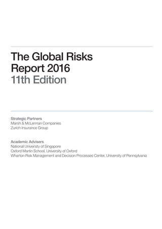 The Global Risks
Report 2016
11th Edition
Strategic Partners
Marsh & McLennan Companies
Zurich Insurance Group
Academic Advisers
National University of Singapore
Oxford Martin School, University of Oxford
Wharton Risk Management and Decision Processes Center, University of Pennsylvania
 