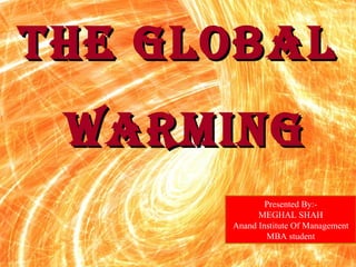 THE GLOBAL WARMING Presented By:- MEGHAL SHAH Anand Institute Of Management MBA student 