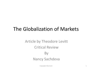 The Globalization of Markets

     Article by Theodore Levitt
           Critical Review
                  By
          Nancy Sachdeva
             Copyrights Reserved   1
 
