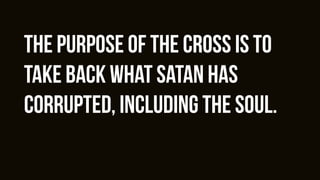 the purpose of the cross is to
take back what satan has
corrupted, including the soul.
 