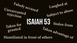 Isaiah 53
Falsely accused
Subject to abuse
Humiliated in front of others
Stolen fromTaken for
granted
Laughed at
Taken advantage of
Unwarrantedrejection
 