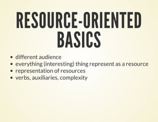 RESOURCE-ORIENTED
BASICS
different audience
everything (interesting) thing represent as a resource
representation of resources
verbs, auxiliaries, complexity
 