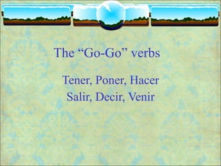 The “Go-Go” verbs Tener, Poner, Hacer Salir, Decir, Venir 