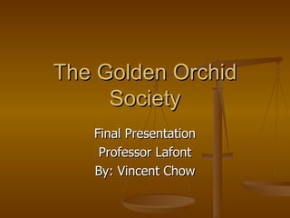 The Golden Orchid Society Final Presentation Professor Lafont By: Vincent Chow 