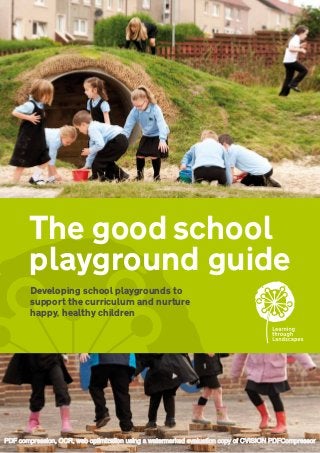 The good school
playground guide
Developing school playgrounds to
support the curriculum and nurture
happy, healthy children
PDF compression, OCR, web optimization using a watermarked evaluation copy of CVISION PDFCompressor
 
