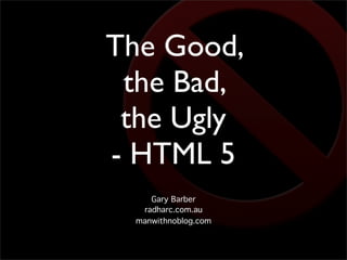 The Good,
 the Bad,
 the Ugly
- HTML 5
    Gary Barber
  radharc.com.au
 manwithnoblog.com
 