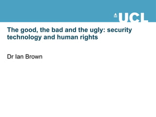 The good, the bad and the ugly: security technology and human rights Dr Ian Brown 